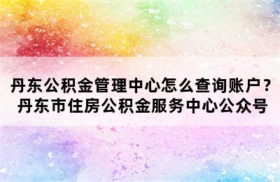 丹东公积金管理中心怎么查询账户？ 丹东市住房公积金服务中心公众号